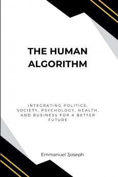 The Human Algorithm Integrating Politics Society Psychology Health and Business for a Better Future