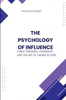 The Psychology of Influence Public Speaking Leadership and the Art of Taking Action