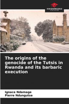 The origins of the genocide of the Tutsis in Rwanda and its barbaric execution