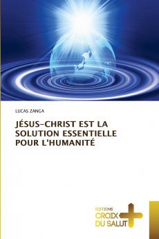 JÉSUS-CHRIST EST LA SOLUTION ESSENTIELLE POUR L'HUMANITÉ