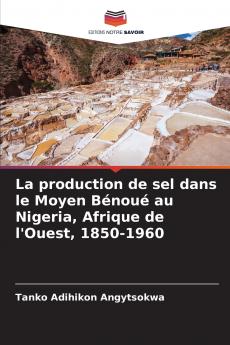 La production de sel dans le Moyen Bénoué au Nigeria Afrique de l'Ouest 1850-1960