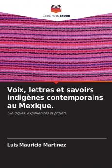 Voix lettres et savoirs indigènes contemporains au Mexique.