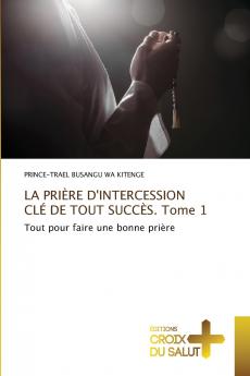LA PRIÈRE D'INTERCESSION CLÉ DE TOUT SUCCÈS. Tome 1