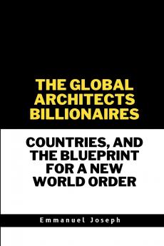 The Global Architects Billionaires Countries and the Blueprint for a New World Order