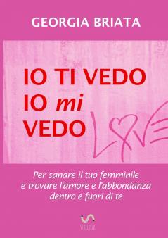 Io ti vedo io mi vedo - Per sanare il tuo femminile e trovare l'amore e l'abbondanza dentro e fuori di te
