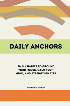 Daily Anchors Small Habits to Ground Your Focus Calm Your Mind and Strengthen Ties