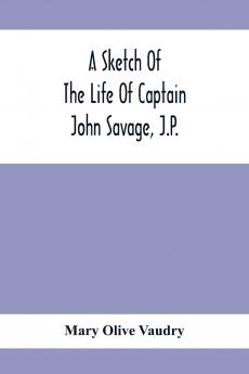 A Sketch Of The Life Of Captain John Savage J.P.
