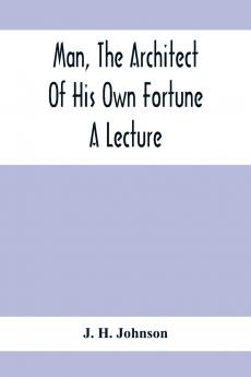 Man The Architect Of His Own Fortune; A Lecture