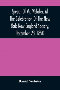 Speech Of Mr. Webster At The Celebration Of The New York New England Society December 23 1850