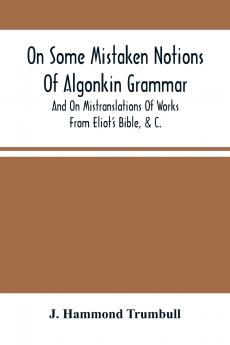 On Some Mistaken Notions Of Algonkin Grammar And On Mistranslations Of Works From Eliot'S Bible &C.