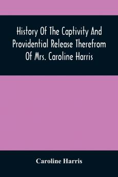 History Of The Captivity And Providential Release Therefrom Of Mrs. Caroline Harris