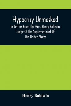 Hypocrisy Unmasked; In Letters From The Hon. Henry Baldwin Judge Of The Supreme Court Of The United States To Stephen Simpson Esq. Editor Of The Pennsylvania Whig
