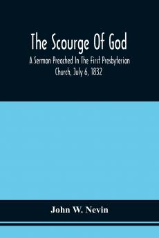 The Scourge Of God; A Sermon Preached In The First Presbyterian Church July 6 1832 On The Occasion Of A City Fast Observed In Reference To The Approach Of The Asiatic Cholera