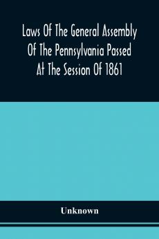 Laws Of The General Assembly Of The Pennsylvania Passed At The Session Of 1861; In The Eighty-Fifth Year Of Independence