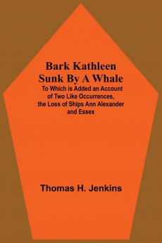 Bark Kathleen Sunk By A Whale; To Which Is Added An Account Of Two Like Occurrences The Loss Of Ships Ann Alexander And Essex