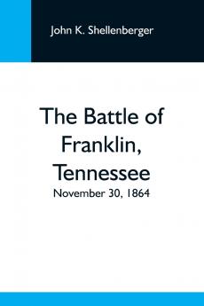 The Battle Of Franklin Tennessee; November 30 1864; A Statement Of The Erroneous Claims Made By General Schofield And An Exposition Of The Blunder Which Opened The Battle