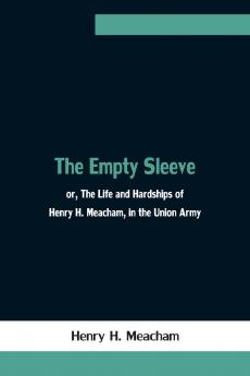The Empty Sleeve Or The Life And Hardships Of Henry H. Meacham In The Union Army