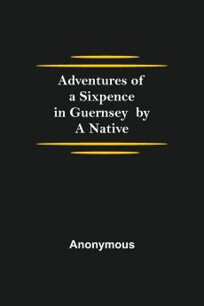 Adventures of a Sixpence in Guernsey  by A Native