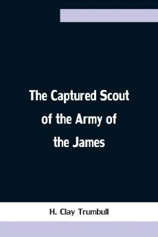 The Captured Scout of the Army of the James; A Sketch of the Life of Sergeant Henry H. Manning of the Twenty-fourth Mass. Regiment
