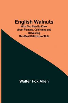 English Walnuts; What You Need To Know About Planting Cultivating And Harvesting This Most Delicious Of Nuts