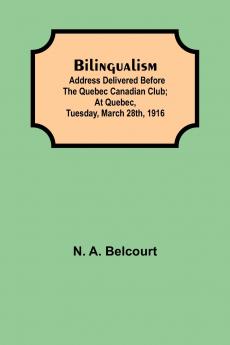Bilingualism; Address Delivered Before The Quebec Canadian Club; At Quebec Tuesday March 28Th 1916