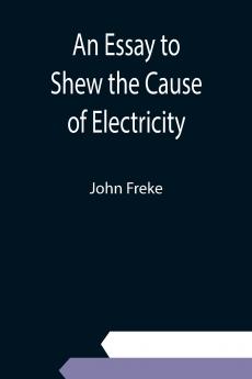 An Essay to Shew the Cause of Electricity; and Why Some Things are Non-Electricable. In Which Is Also Consider'd Its Influence in the Blasts on Human Bodies in the Blights on Trees in the Damps in Mines; And as It May Affect the Sensitive Plant &c.
