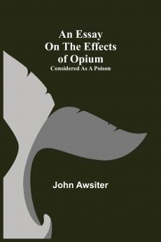 An Essay On The Effects Of Opium. Considered As A Poison