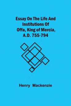 Essay On The Life And Institutions Of Offa King Of Mercia A.D. 755-794