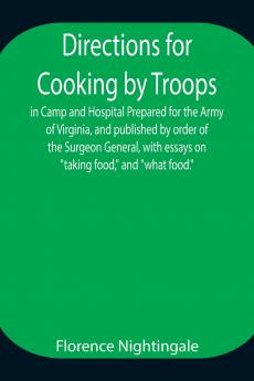 Directions For Cooking By Troops In Camp And Hospital Prepared For The Army Of Virginia And Published By Order Of The Surgeon General With Essays On Taking Food And What Food.