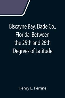 Biscayne Bay Dade Co. Florida Between the 25th and 26th Degrees of Latitude.; A complete manual of information concerning the climate soil products etc. of the lands bordering on Biscayne Bay in Florida.