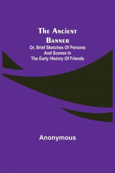 The Ancient Banner; Or Brief Sketches of Persons and Scenes in the Early History of Friends
