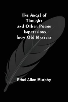 The Angel of Thought and Other Poems ; Impressions from Old Masters