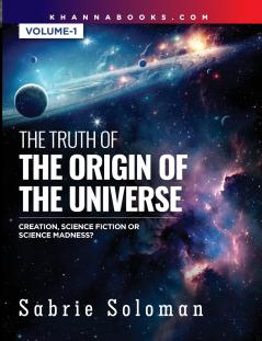 THE TRUTH OF THE ORIGIN OF THE UNIVERSE THE ORIGIN OF THE UNIVERSE - CREATION SCIENCE FICTION OR SCIENCE MADNESS? Volume 1