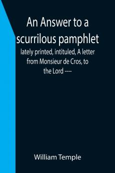 An Answer to a scurrilous pamphlet lately printed intituled A letter from Monsieur de Cros to the Lord ----