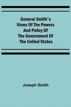 General Smith's Views of the Powers and Policy of the Government of the United States