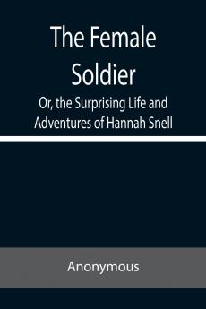 The Female Soldier Or the Surprising Life and Adventures of Hannah Snell