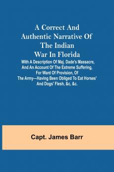 A correct and authentic narrative of the Indian war in Florida; with a description of Maj. Dade's massacre and an account of the extreme suffering for want of provision of the army-having been obliged to eat horses' and dogs' flesh &c &c.