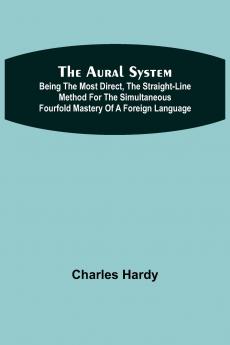 The Aural System ; Being the Most Direct the Straight-Line Method for the Simultaneous Fourfold Mastery of a Foreign Language.