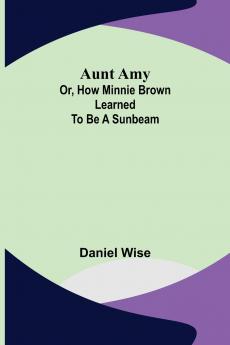 Aunt Amy; or How Minnie Brown learned to be a Sunbeam