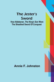 The Jester's Sword ; How Aldebaran the King's Son Wore the Sheathed Sword of Conquest