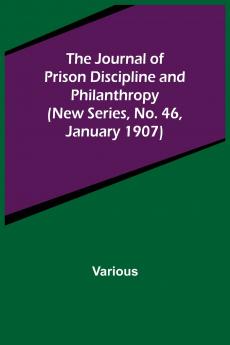 The Journal of Prison Discipline and Philanthropy (New Series No. 46 January 1907)