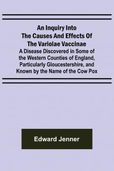 An Inquiry into the Causes and Effects of the Variolae Vaccinae; A Disease Discovered in Some of the Western Counties of England Particularly Gloucestershire and Known by the Name of the Cow Pox