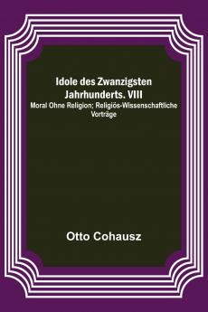 Idole des Zwanzigsten Jahrhunderts. VIII. Moral ohne Religion; Religi��s-wissenschaftliche Vortr��ge