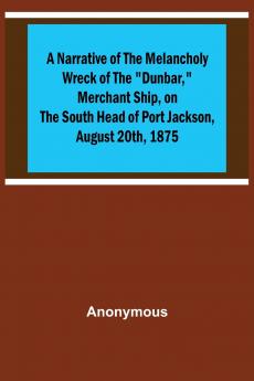 A Narrative of the Melancholy Wreck of the Dunbar Merchant Ship on the South Head of Port Jackson August 20th 1875