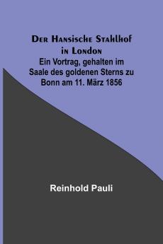 Der Hansische Stahlhof in London; Ein Vortrag gehalten im Saale des goldenen Sterns zu Bonn am 11. M��rz 1856