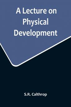 A Lecture on Physical Development and its Relations to Mental and Spiritual Development delivered before the American Institute of Instruction at their Twenty-Ninth Annual Meeting in Norwich Conn. August 20 1858