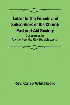 Letter to the Friends and Subscribers of the Church Pastoral-Aid Society ;occasioned by a letter from the Rev. Dr. Molesworth