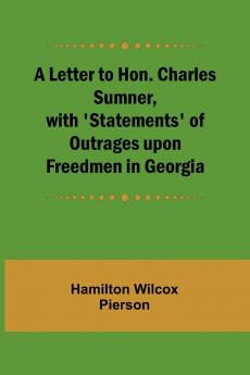 A Letter to Hon. Charles Sumner with 'Statements' of Outrages upon Freedmen in Georgia