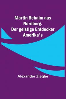Martin Behaim aus N��rnberg. Der geistige Entdecker Amerika's