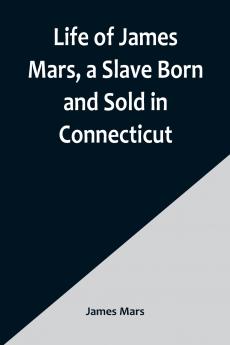 Life of James Mars a Slave Born and Sold in Connecticut